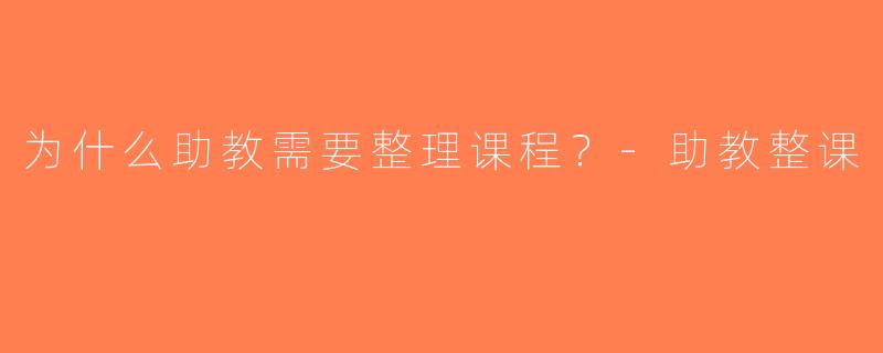 为什么助教需要整理课程？-助教整课