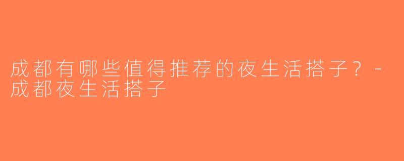 成都有哪些值得推荐的夜生活搭子？-成都夜生活搭子
