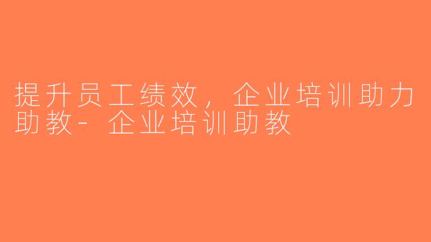 提升员工绩效，企业培训助力助教-企业培训助教