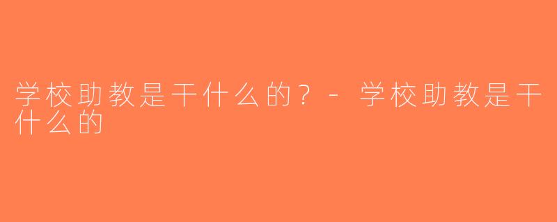 学校助教是干什么的？-学校助教是干什么的