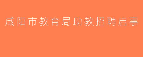 咸阳市教育局助教招聘启事