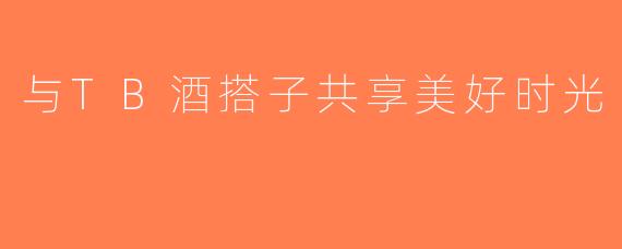 与TB酒搭子共享美好时光