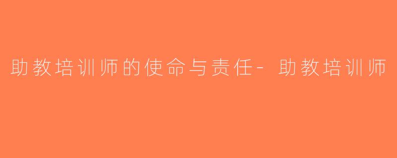助教培训师的使命与责任-助教培训师