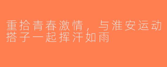 重拾青春激情，与淮安运动搭子一起挥汗如雨