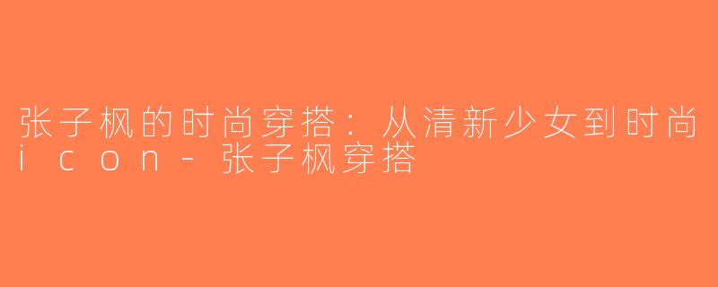 张子枫的时尚穿搭：从清新少女到时尚icon-张子枫穿搭