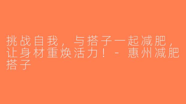 挑战自我，与搭子一起减肥，让身材重焕活力！-惠州减肥搭子