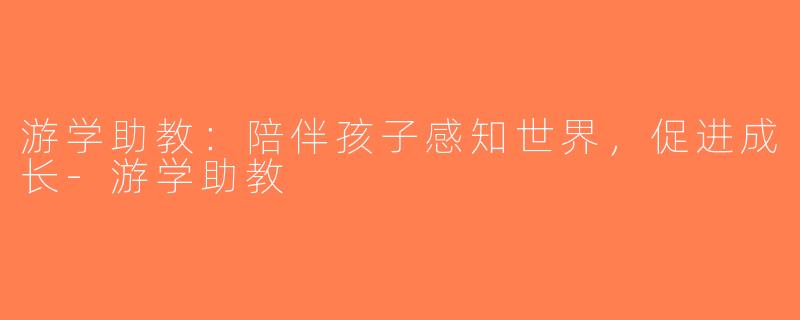 游学助教：陪伴孩子感知世界，促进成长-游学助教