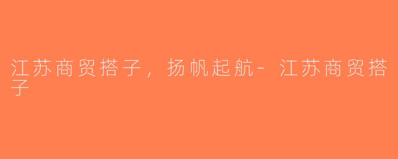 江苏商贸搭子，扬帆起航-江苏商贸搭子