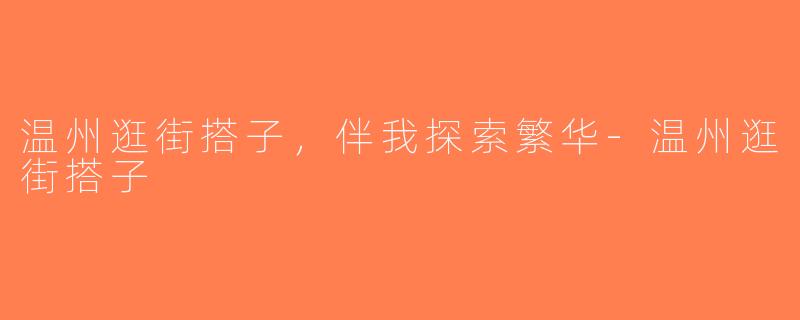 温州逛街搭子，伴我探索繁华-温州逛街搭子