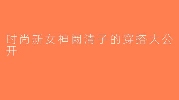 时尚新女神阚清子的穿搭大公开