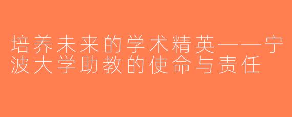 培养未来的学术精英——宁波大学助教的使命与责任