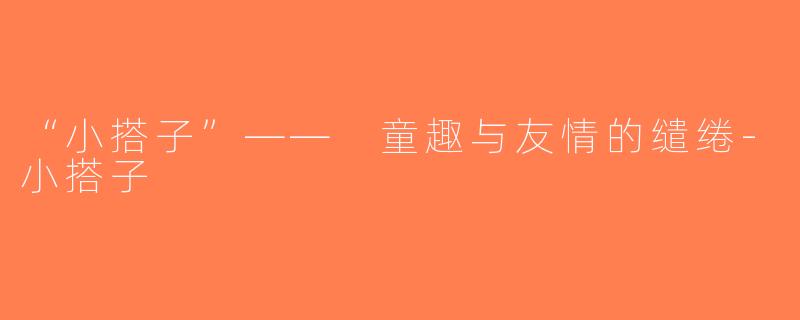 “小搭子”—— 童趣与友情的缱绻-小搭子