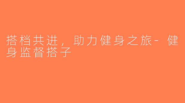 搭档共进,助力健身之旅-健身监督搭子