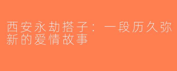 西安永劫搭子：一段历久弥新的爱情故事