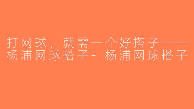 打网球，就需一个好搭子——杨浦网球搭子-杨浦网球搭子