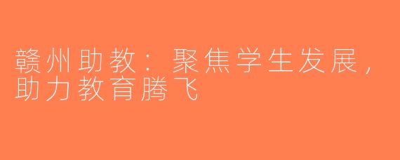 赣州助教：聚焦学生发展，助力教育腾飞