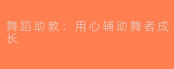 舞蹈助教：用心辅助舞者成长