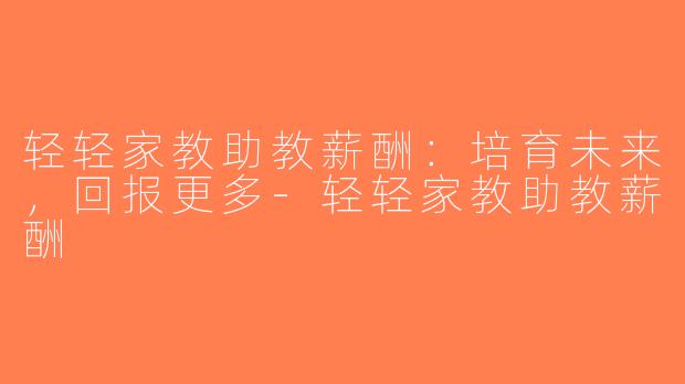 轻轻家教助教薪酬：培育未来，回报更多-轻轻家教助教薪酬