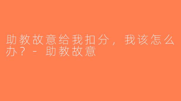 助教故意给我扣分，我该怎么办？-助教故意