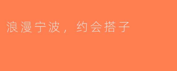 浪漫宁波，约会搭子