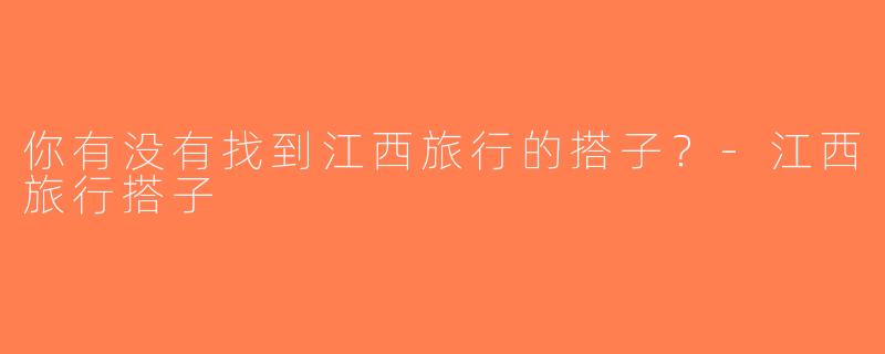 你有没有找到江西旅行的搭子？-江西旅行搭子