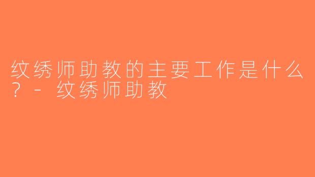 纹绣师助教的主要工作是什么？-纹绣师助教
