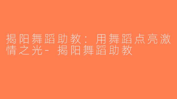 揭阳舞蹈助教：用舞蹈点亮激情之光-揭阳舞蹈助教