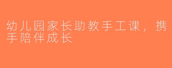 幼儿园家长助教手工课，携手陪伴成长