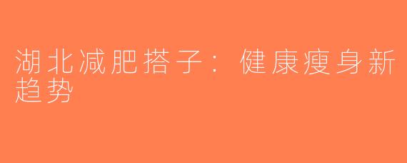 湖北减肥搭子：健康瘦身新趋势