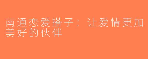 南通恋爱搭子：让爱情更加美好的伙伴