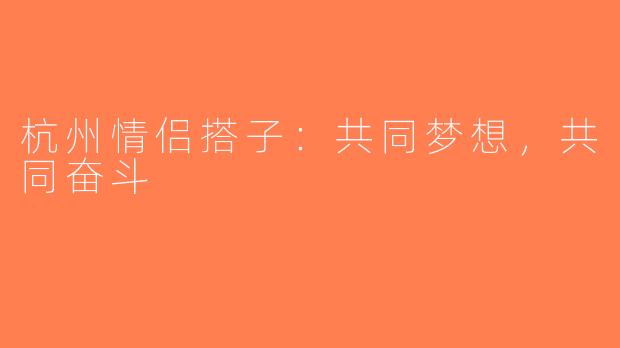 杭州情侣搭子：共同梦想，共同奋斗