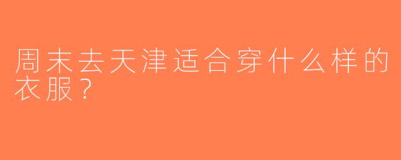 周末去天津适合穿什么样的衣服？