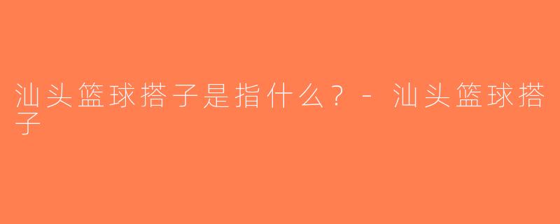汕头篮球搭子是指什么？-汕头篮球搭子