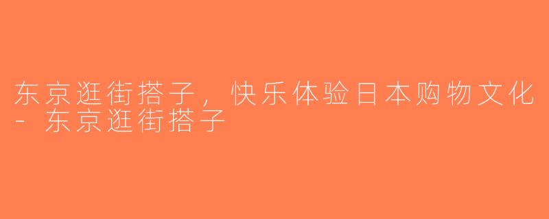 东京逛街搭子，快乐体验日本购物文化-东京逛街搭子