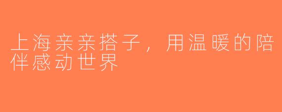 上海亲亲搭子，用温暖的陪伴感动世界