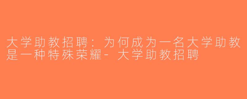 大学助教招聘：为何成为一名大学助教是一种特殊荣耀-大学助教招聘