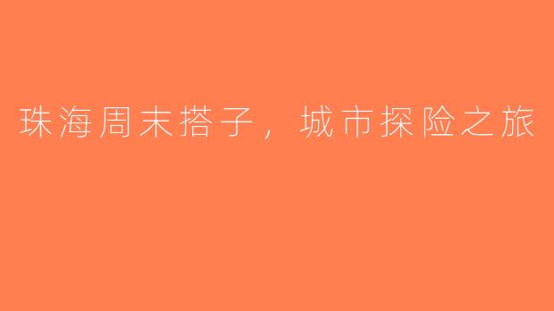 珠海周末搭子，城市探险之旅