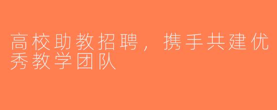 高校助教招聘，携手共建优秀教学团队