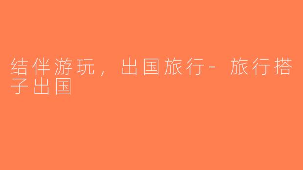 结伴游玩，出国旅行-旅行搭子出国