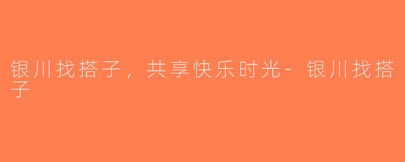 银川找搭子，共享快乐时光-银川找搭子
