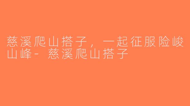 慈溪爬山搭子，一起征服险峻山峰-慈溪爬山搭子