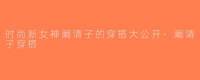 时尚新女神阚清子的穿搭大公开-阚清子穿搭