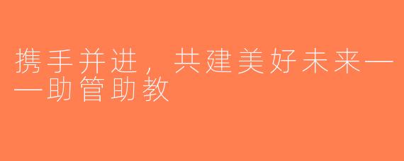 携手并进，共建美好未来——助管助教