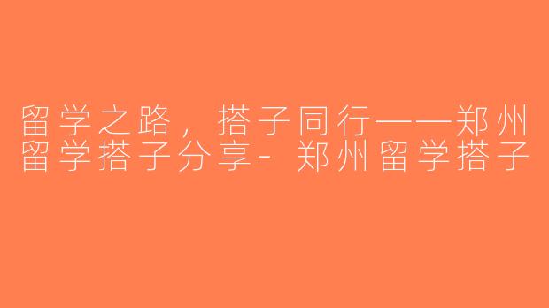 留学之路，搭子同行——郑州留学搭子分享-郑州留学搭子