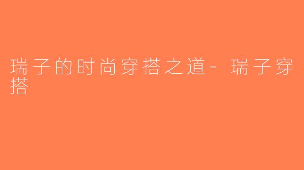瑞子的时尚穿搭之道-瑞子穿搭