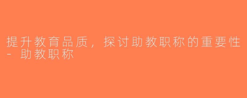 提升教育品质，探讨助教职称的重要性-助教职称