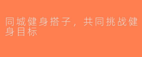 同城健身搭子，共同挑战健身目标