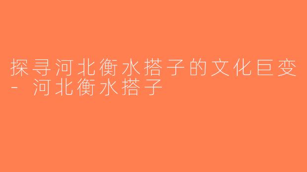 探寻河北衡水搭子的文化巨变-河北衡水搭子