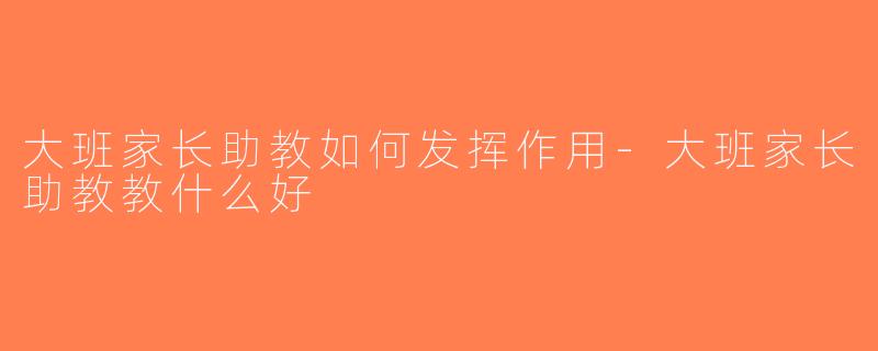 大班家长助教如何发挥作用-大班家长助教教什么好