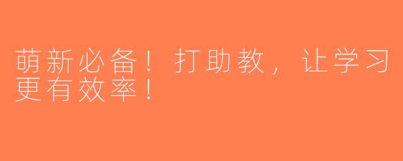 萌新必备！打助教，让学习更有效率！